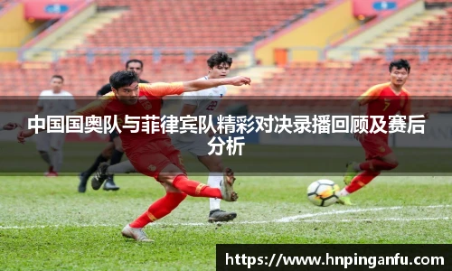 今年会中国国奥队与菲律宾队精彩对决录播回顾及赛后分析