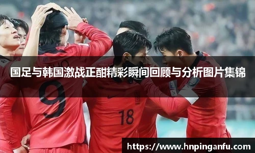 国足与韩国激战正酣精彩瞬间回顾与分析图片集锦