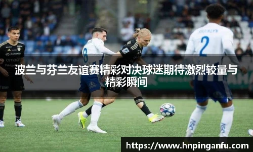 今年会波兰与芬兰友谊赛精彩对决球迷期待激烈较量与精彩瞬间